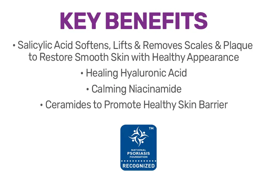 Key Benefits: salicylic acid softens, lifts and removes scales and plaque to restore smooth skin with healthy appearance. Healing Hyaluronic acid. Calming Niacinamide. Ceramids to promote healthy skin barrier. Recognized by the national psoriasis foundation.